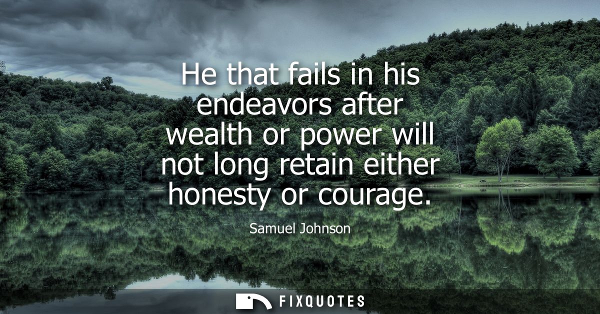 He that fails in his endeavors after wealth or power will not long retain either honesty or courage - Samuel Johnson