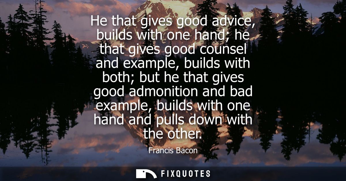 He that gives good advice, builds with one hand he that gives good counsel and example, builds with both but he that giv