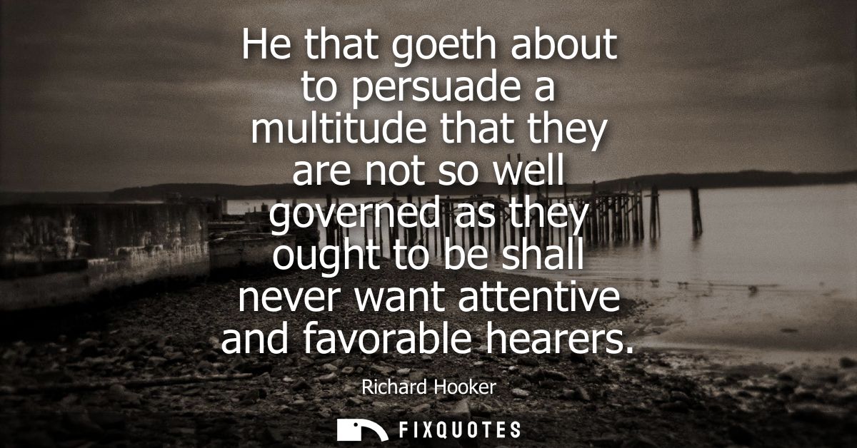 He that goeth about to persuade a multitude that they are not so well governed as they ought to be shall never want atte