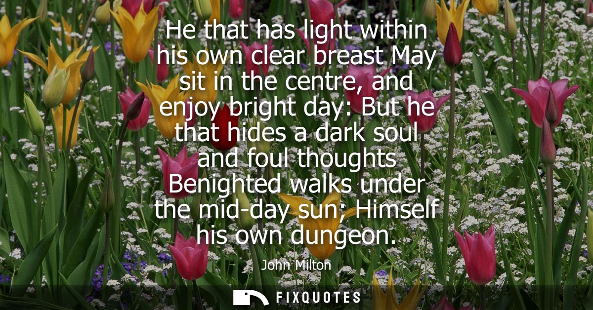 He that has light within his own clear breast May sit in the centre, and enjoy bright day: But he that hides a dark soul