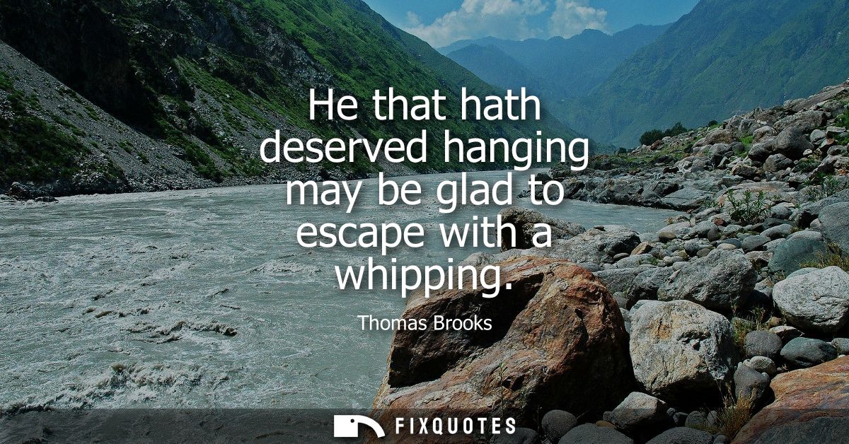 He that hath deserved hanging may be glad to escape with a whipping