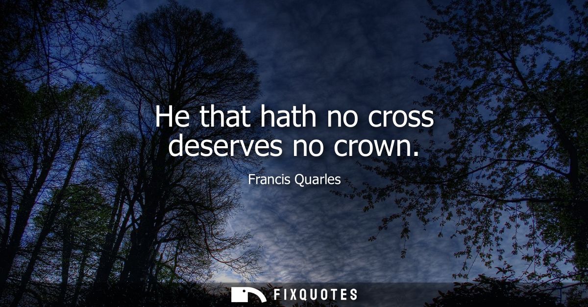 He that hath no cross deserves no crown