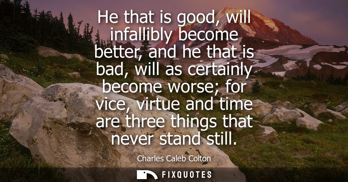 He that is good, will infallibly become better, and he that is bad, will as certainly become worse for vice, virtue and 