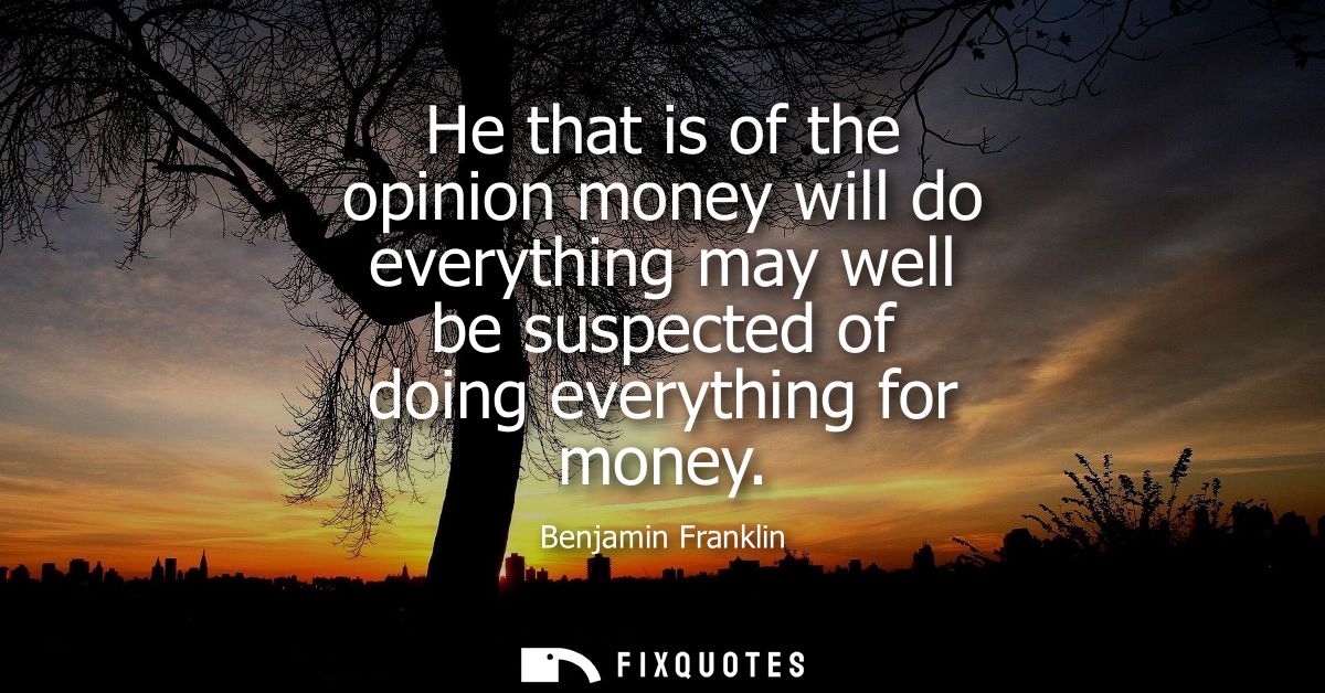 He that is of the opinion money will do everything may well be suspected of doing everything for money
