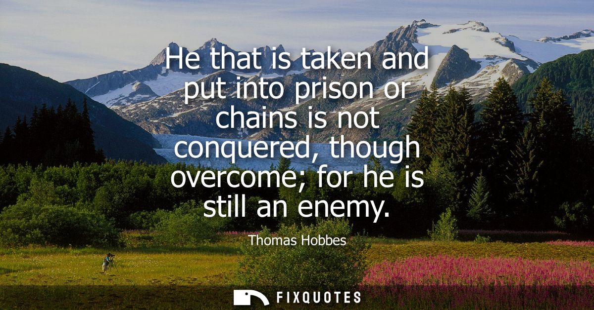 He that is taken and put into prison or chains is not conquered, though overcome for he is still an enemy