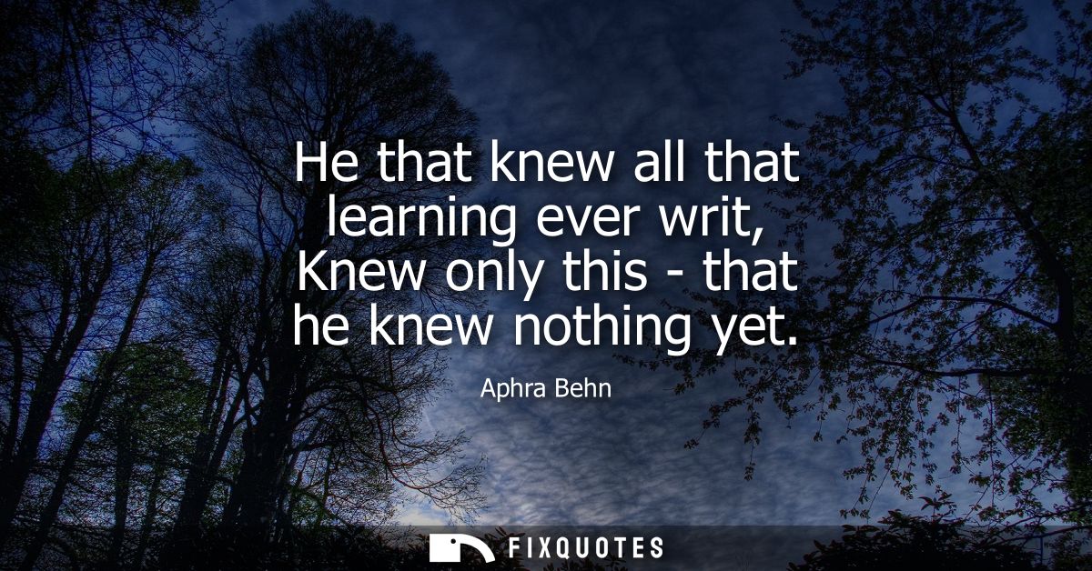 He that knew all that learning ever writ, Knew only this - that he knew nothing yet