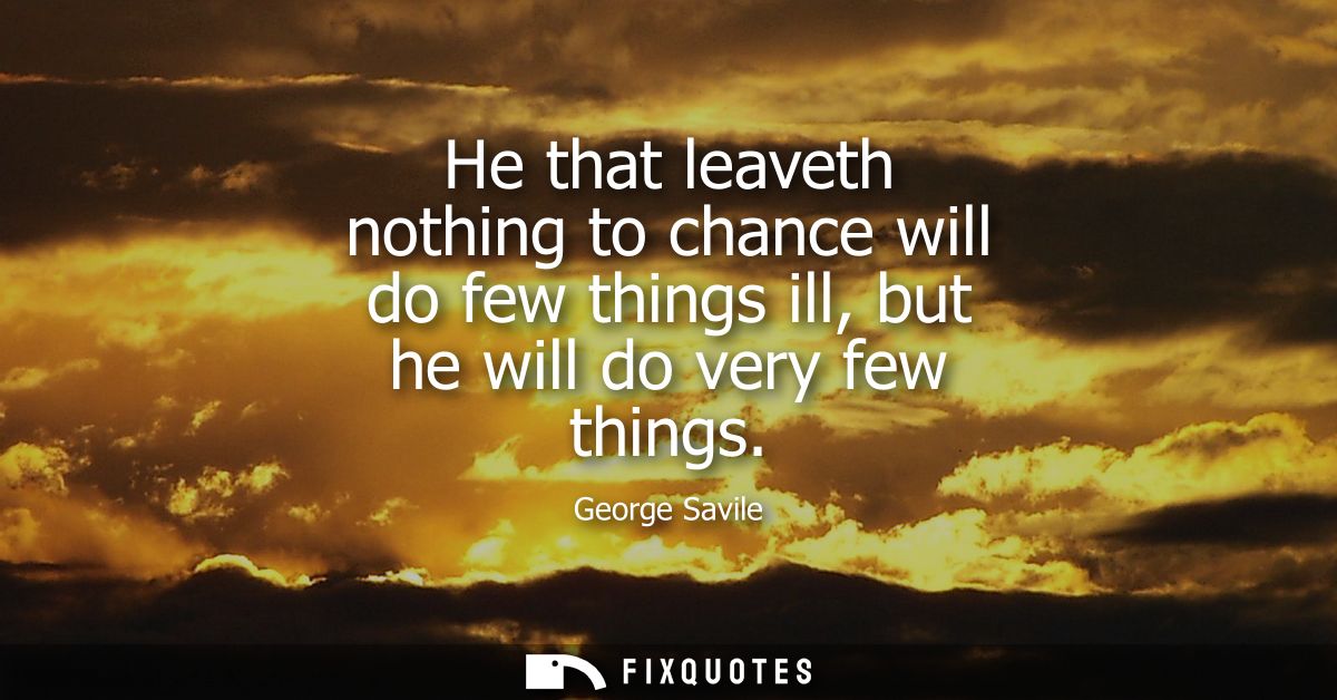 He that leaveth nothing to chance will do few things ill, but he will do very few things