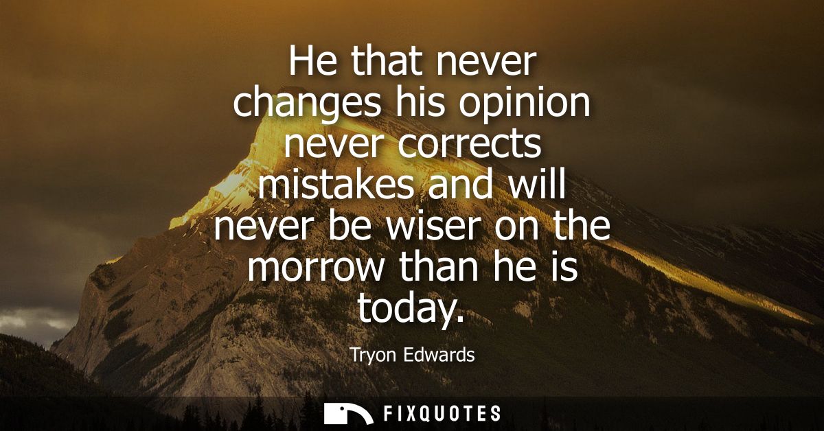 He that never changes his opinion never corrects mistakes and will never be wiser on the morrow than he is today