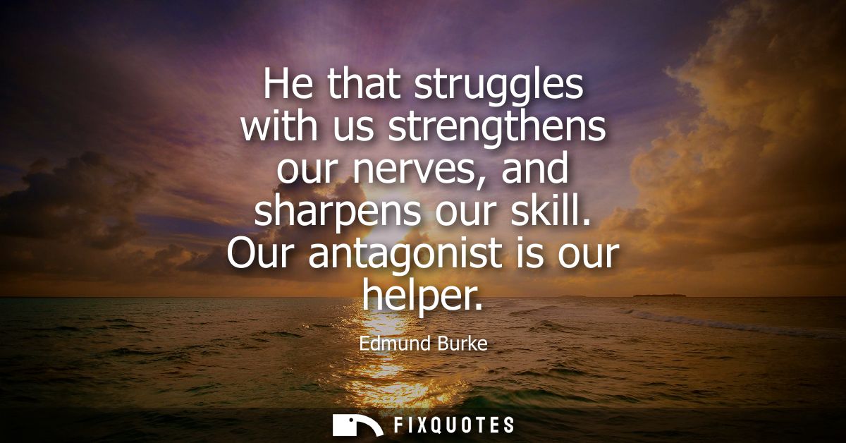 He that struggles with us strengthens our nerves, and sharpens our skill. Our antagonist is our helper