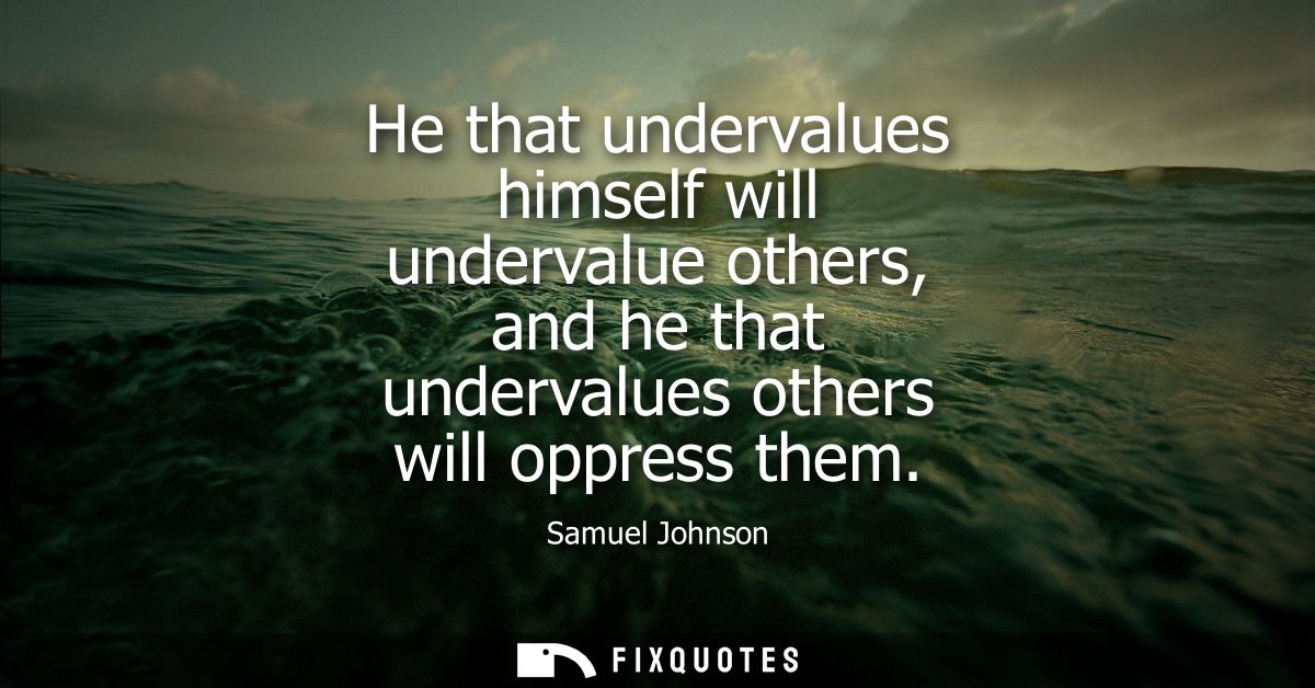 He that undervalues himself will undervalue others, and he that undervalues others will oppress them - Samuel Johnson