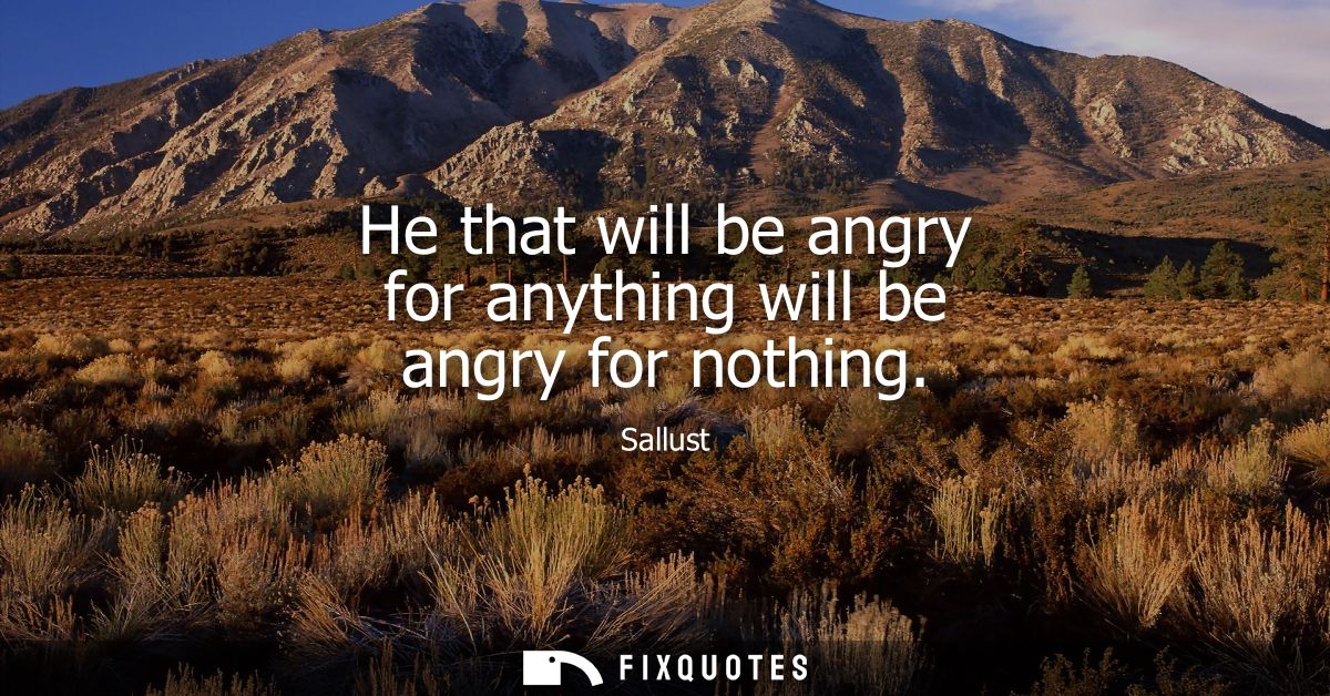 He that will be angry for anything will be angry for nothing
