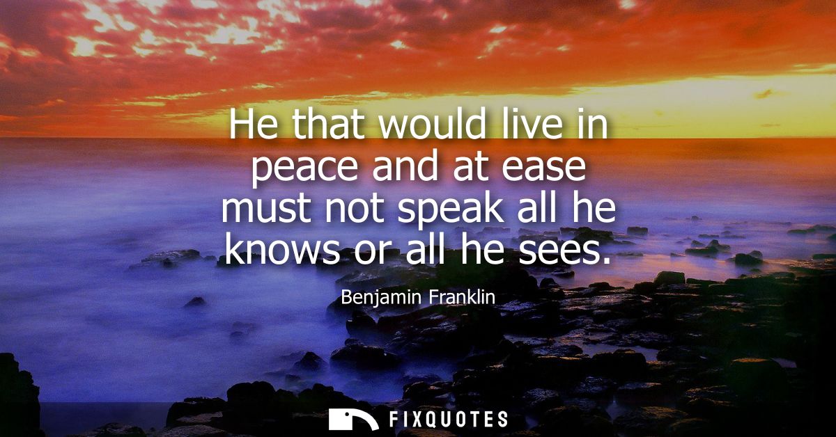 He that would live in peace and at ease must not speak all he knows or all he sees