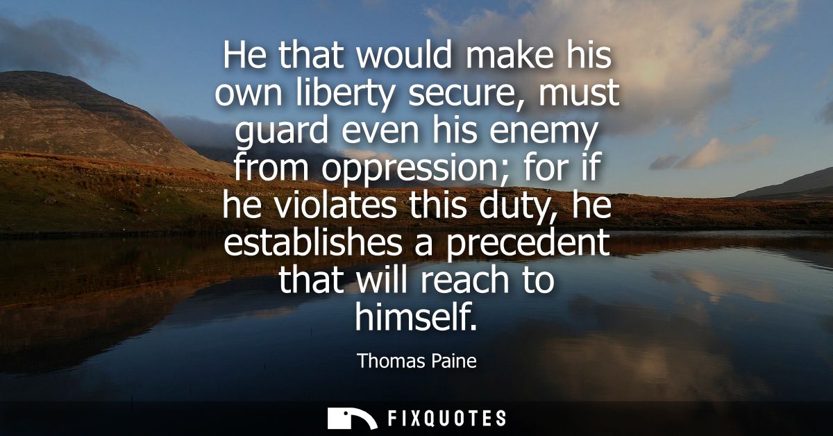 He that would make his own liberty secure, must guard even his enemy from oppression for if he violates this duty, he es