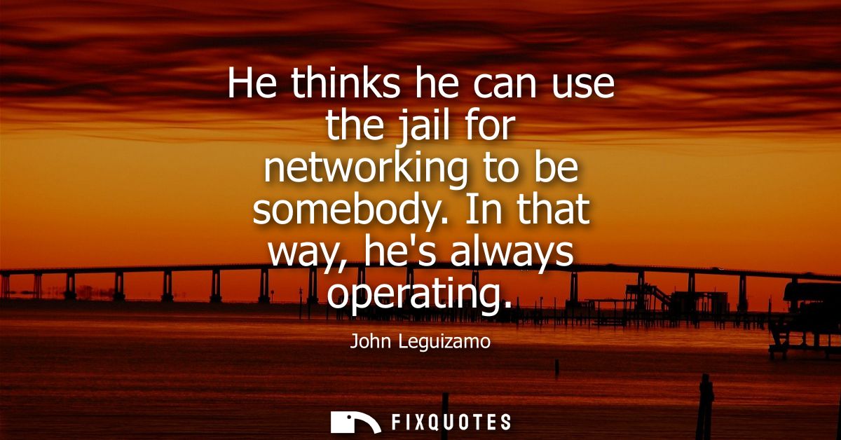 He thinks he can use the jail for networking to be somebody. In that way, hes always operating - John Leguizamo