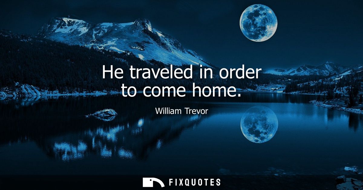 He traveled in order to come home