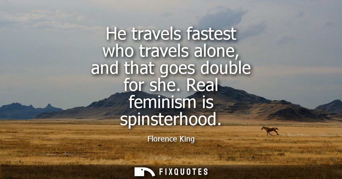 He travels fastest who travels alone, and that goes double for she. Real feminism is spinsterhood