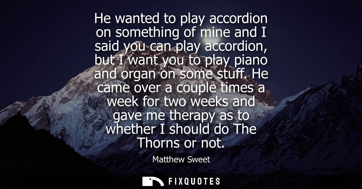 He wanted to play accordion on something of mine and I said you can play accordion, but I want you to play piano and org