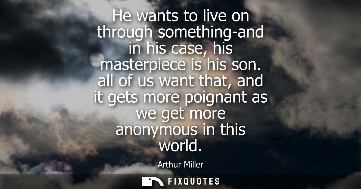 He wants to live on through something-and in his case, his masterpiece is his son. all of us want that, and it gets more