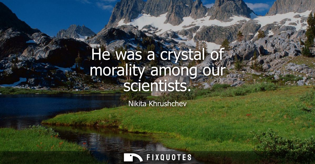 He was a crystal of morality among our scientists