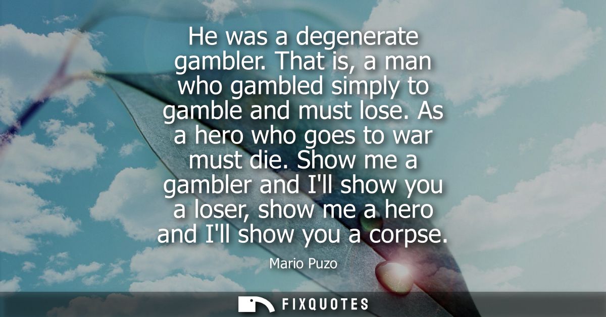 He was a degenerate gambler. That is, a man who gambled simply to gamble and must lose. As a hero who goes to war must d