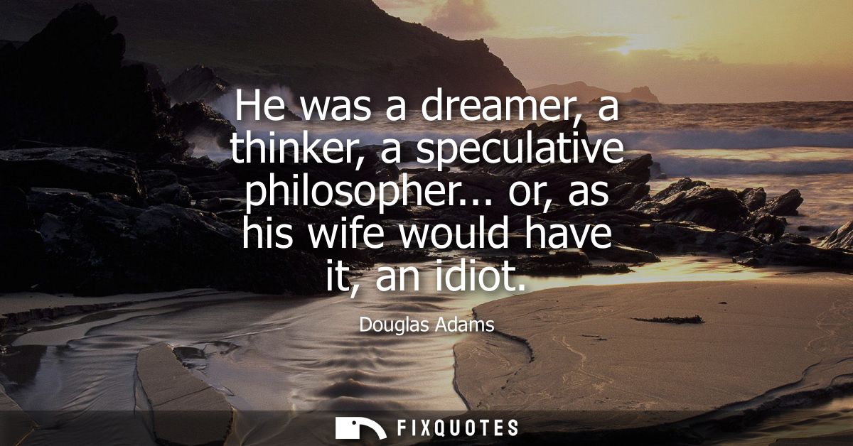 He was a dreamer, a thinker, a speculative philosopher... or, as his wife would have it, an idiot