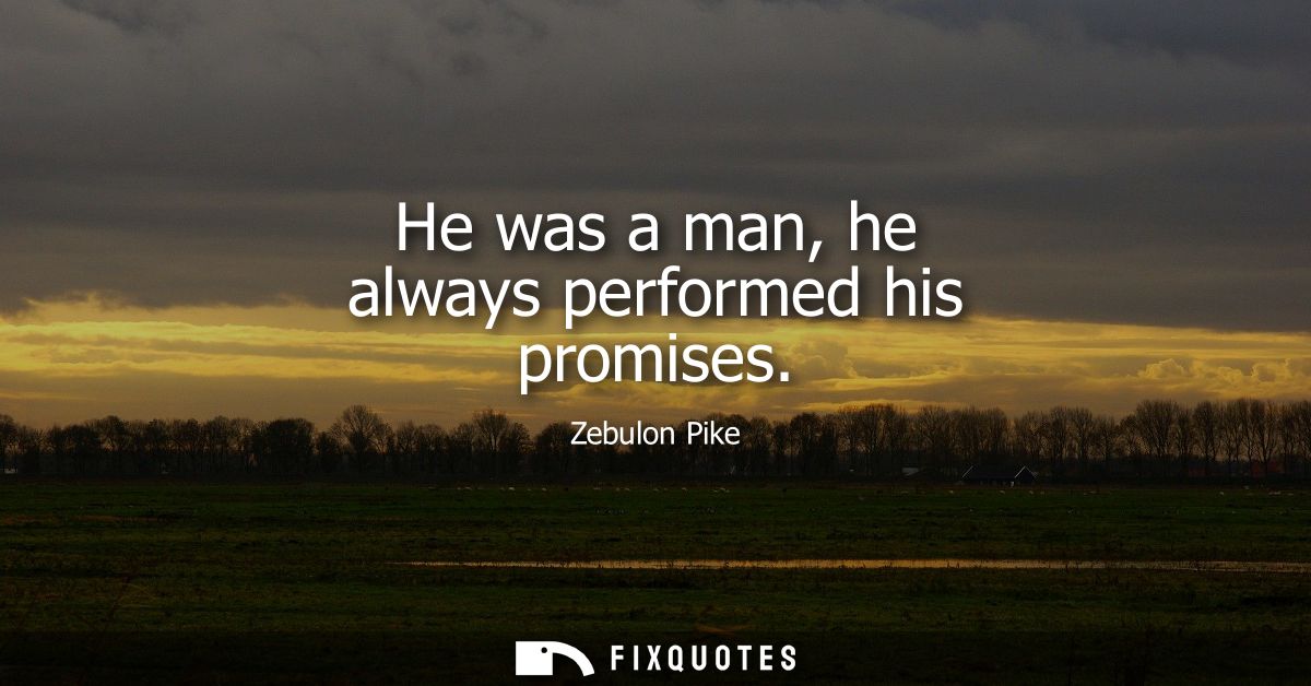 He was a man, he always performed his promises