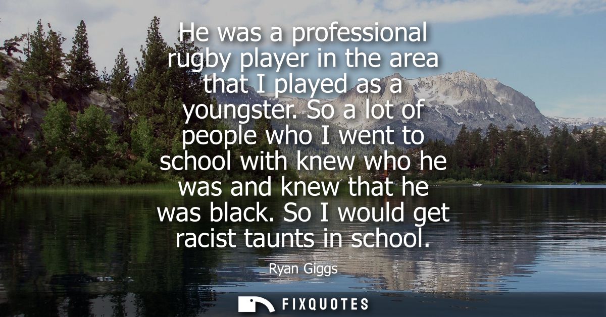 He was a professional rugby player in the area that I played as a youngster. So a lot of people who I went to school wit