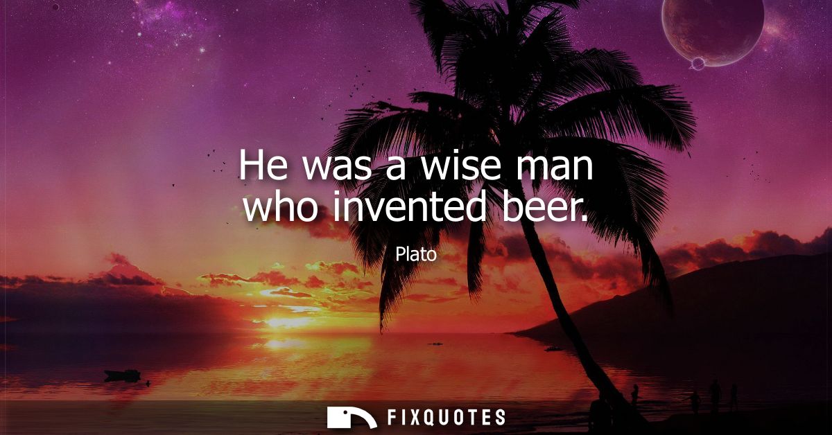He was a wise man who invented beer