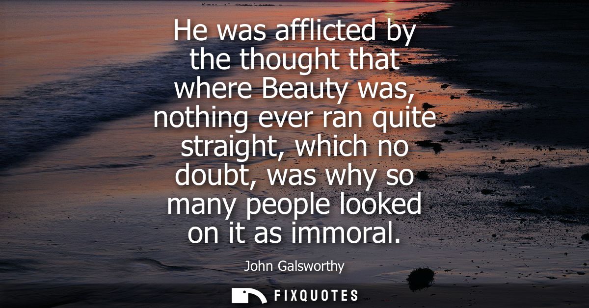 He was afflicted by the thought that where Beauty was, nothing ever ran quite straight, which no doubt, was why so many 