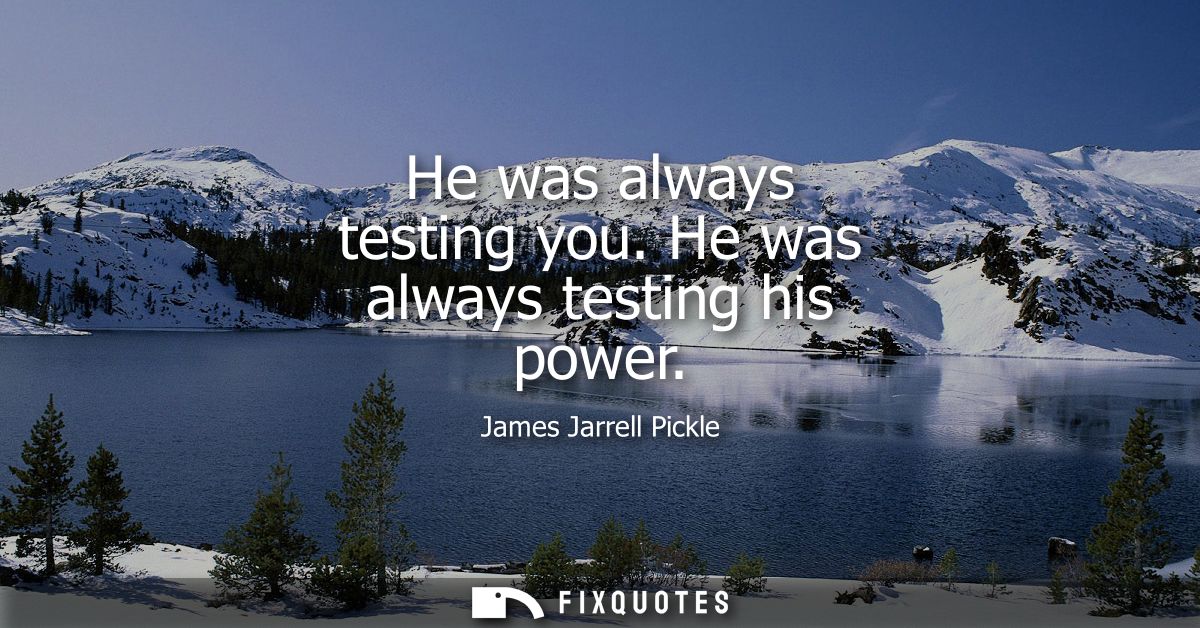 He was always testing you. He was always testing his power