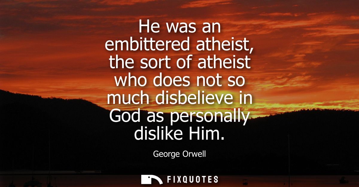 He was an embittered atheist, the sort of atheist who does not so much disbelieve in God as personally dislike Him