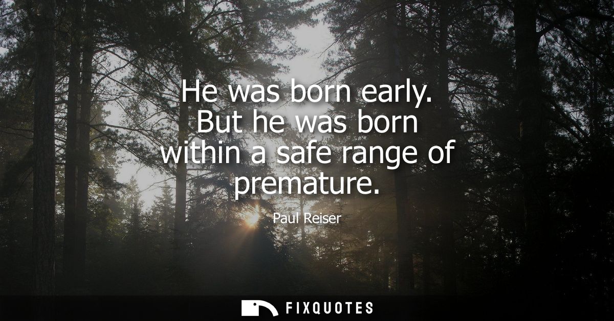 He was born early. But he was born within a safe range of premature
