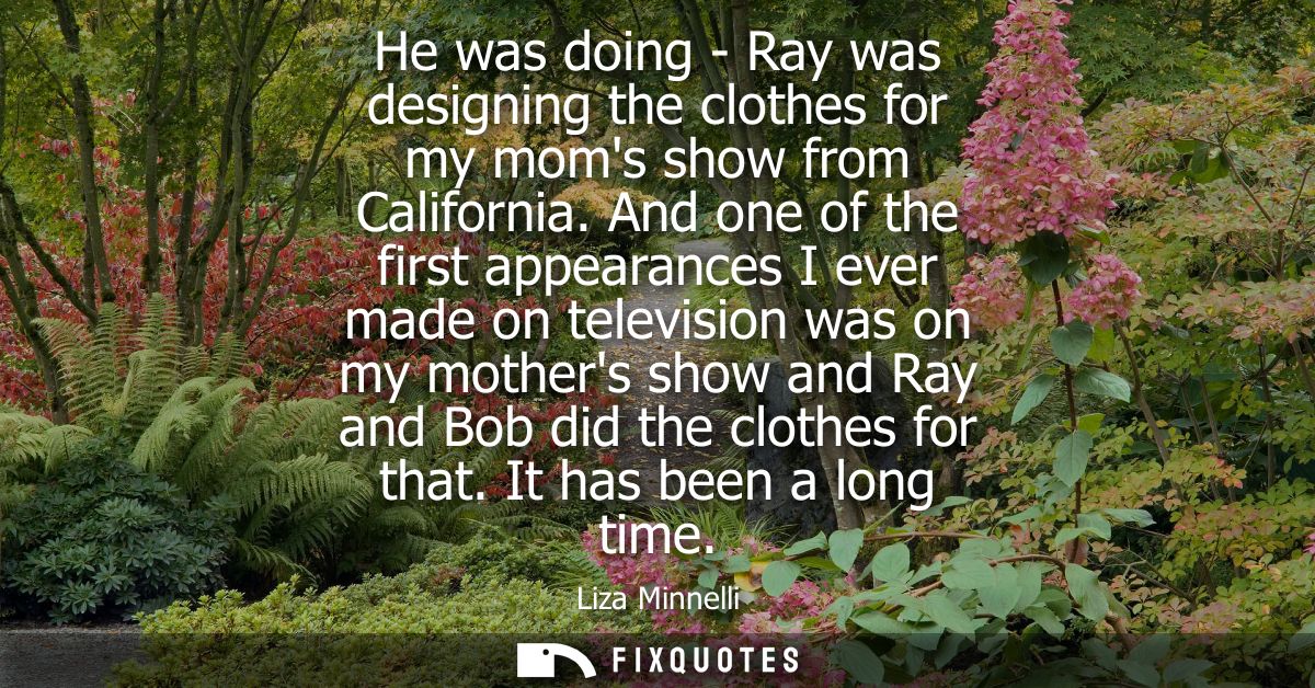 He was doing - Ray was designing the clothes for my moms show from California. And one of the first appearances I ever m