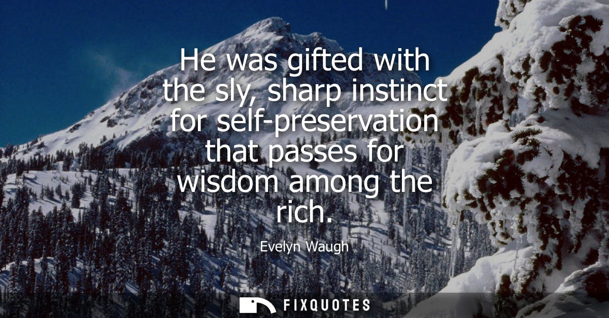 He was gifted with the sly, sharp instinct for self-preservation that passes for wisdom among the rich