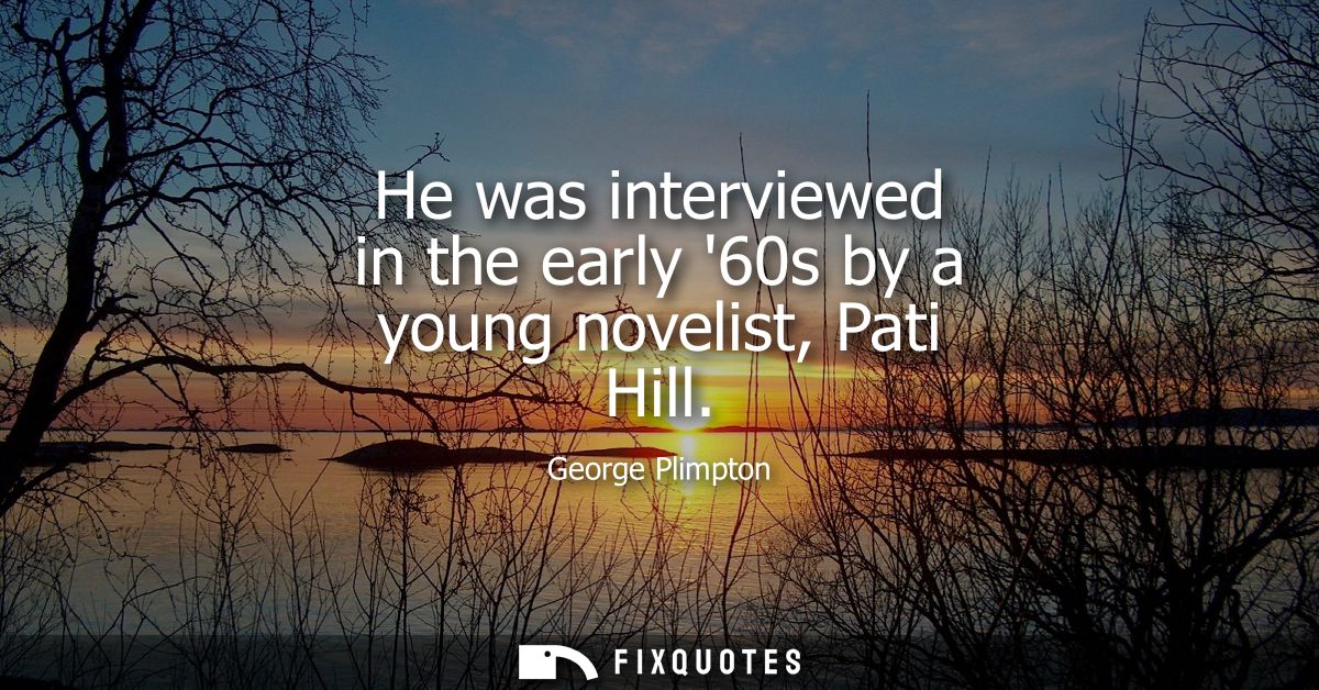 He was interviewed in the early 60s by a young novelist, Pati Hill