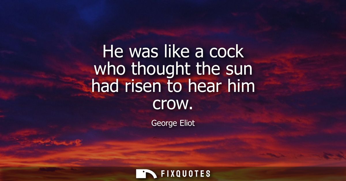 He was like a cock who thought the sun had risen to hear him crow