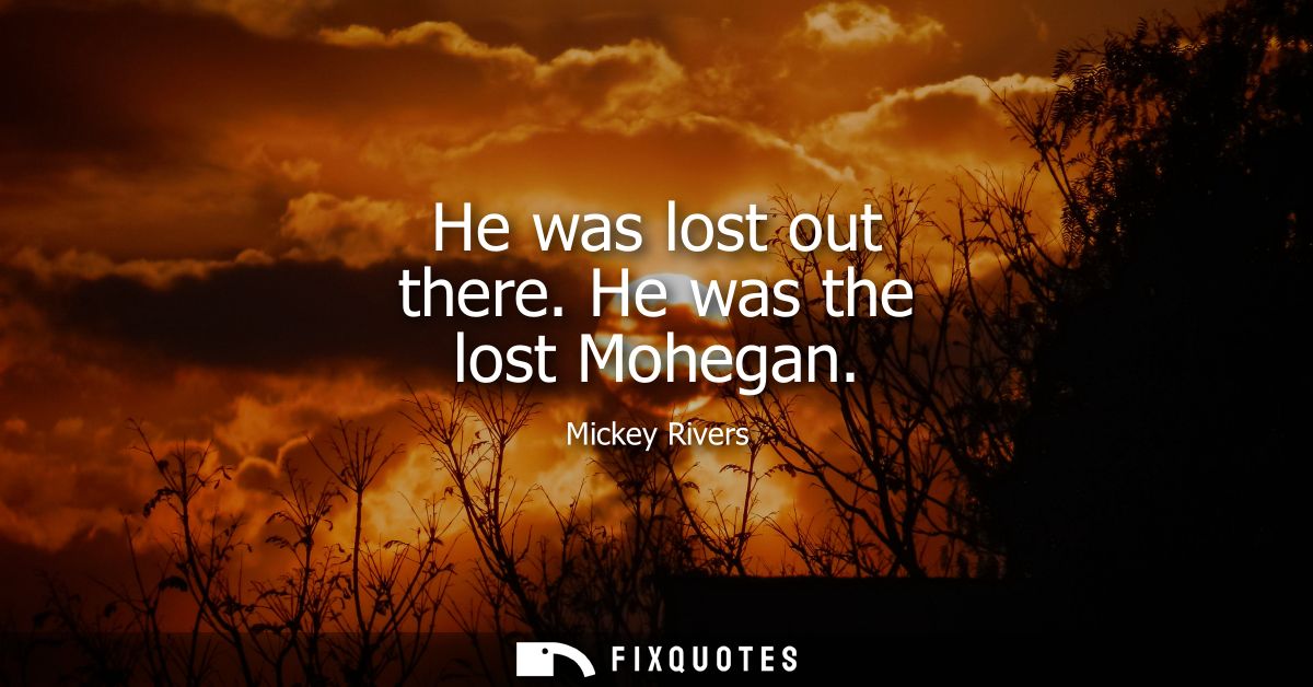 He was lost out there. He was the lost Mohegan