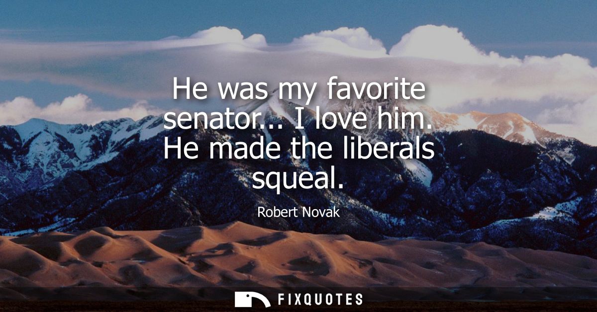 He was my favorite senator... I love him. He made the liberals squeal