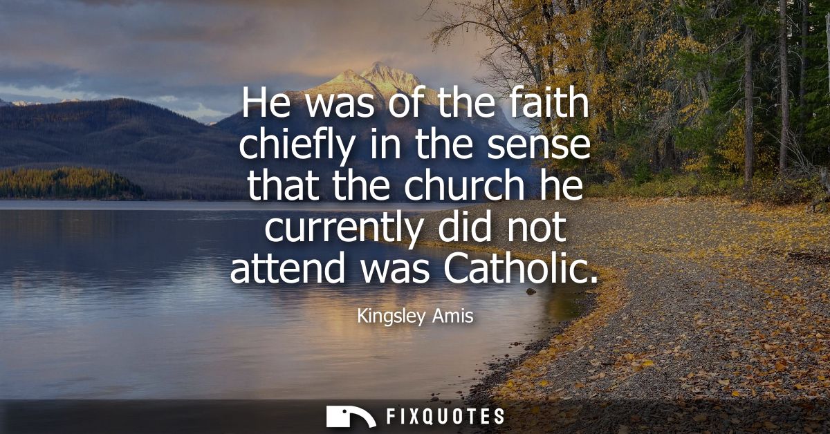 He was of the faith chiefly in the sense that the church he currently did not attend was Catholic