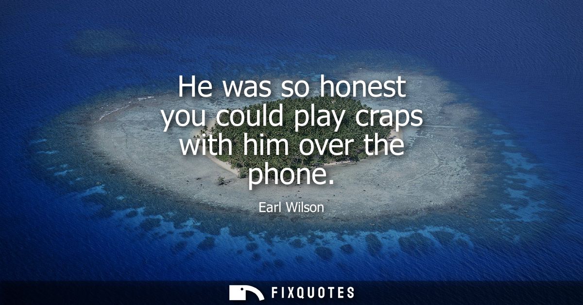 He was so honest you could play craps with him over the phone
