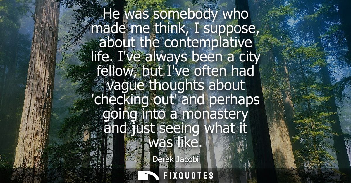 He was somebody who made me think, I suppose, about the contemplative life. Ive always been a city fellow, but Ive often