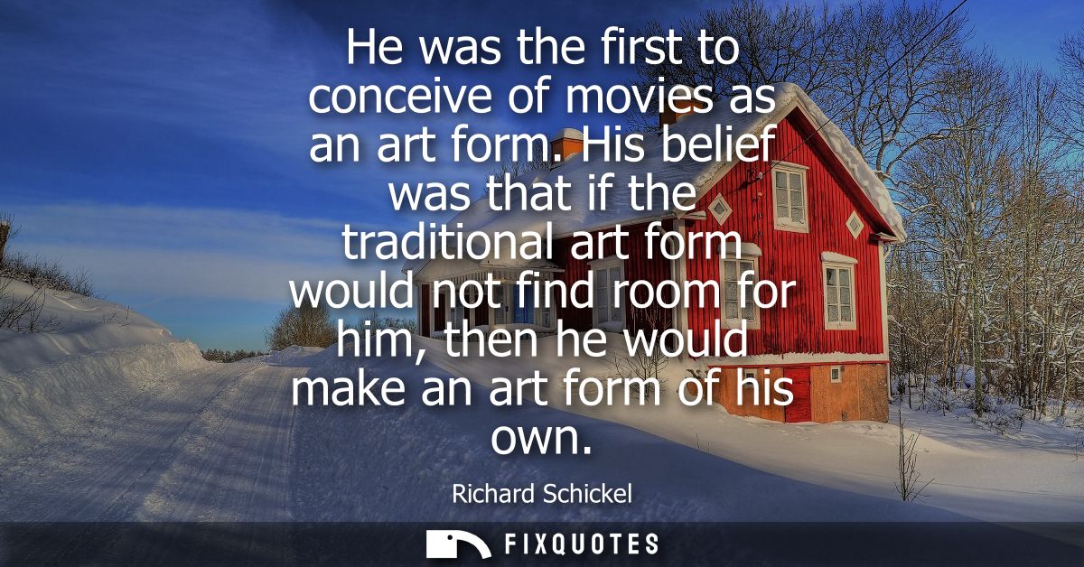He was the first to conceive of movies as an art form. His belief was that if the traditional art form would not find ro