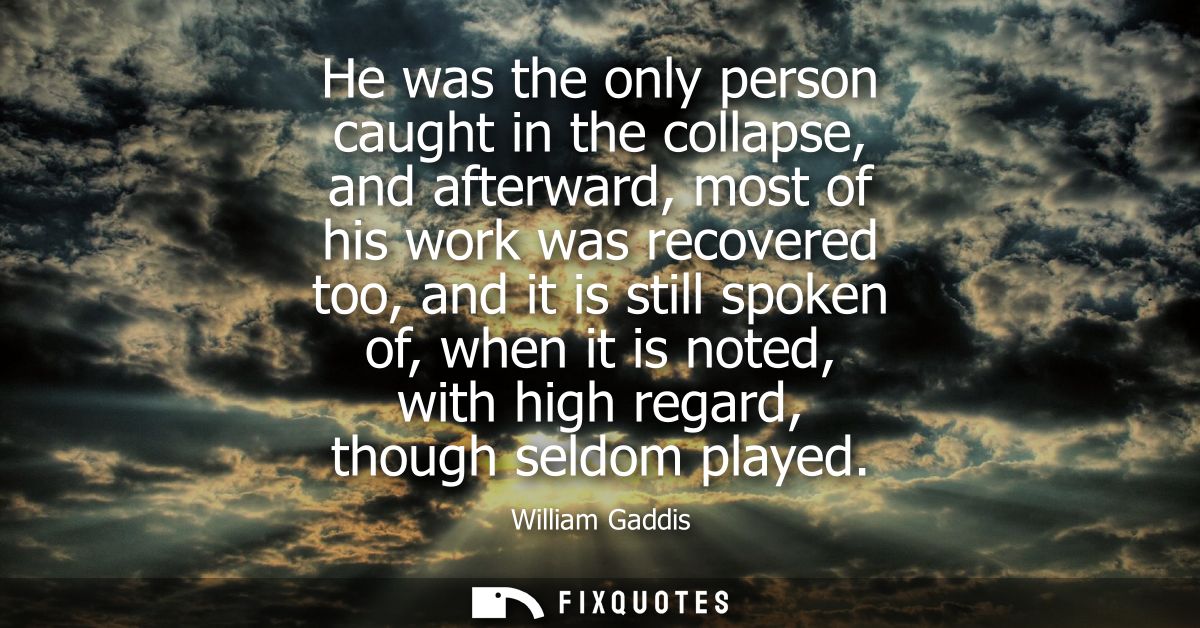 He was the only person caught in the collapse, and afterward, most of his work was recovered too, and it is still spoken
