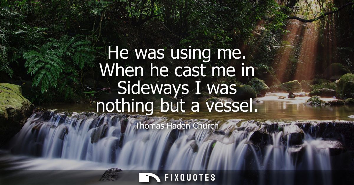 He was using me. When he cast me in Sideways I was nothing but a vessel