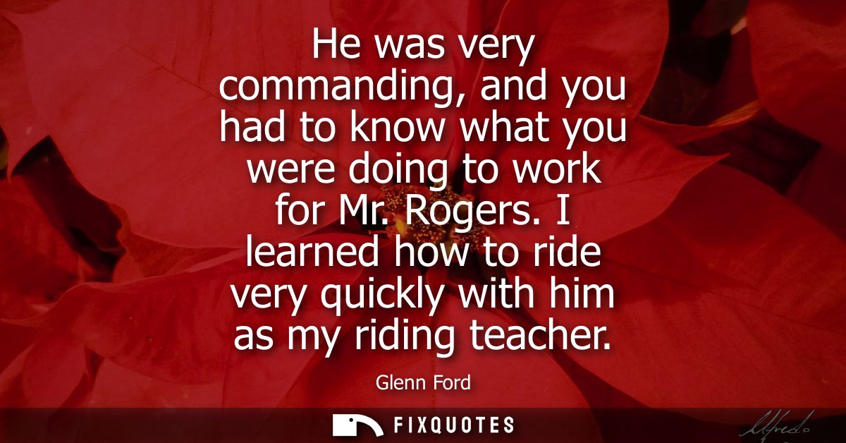 He was very commanding, and you had to know what you were doing to work for Mr. Rogers. I learned how to ride very quick