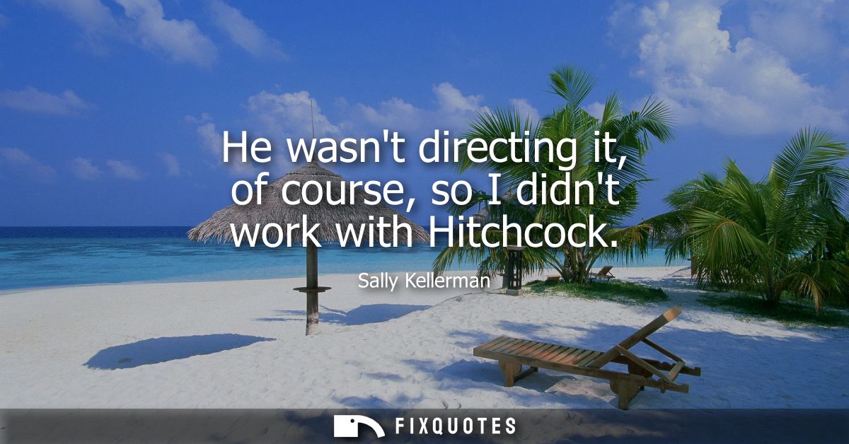 He wasnt directing it, of course, so I didnt work with Hitchcock