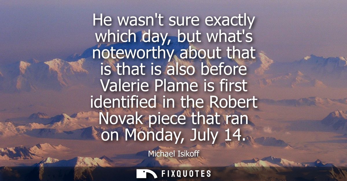 He wasnt sure exactly which day, but whats noteworthy about that is that is also before Valerie Plame is first identifie