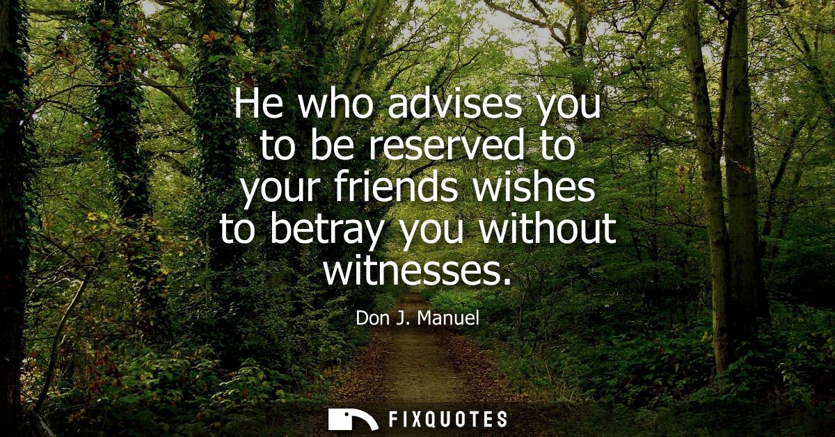 He who advises you to be reserved to your friends wishes to betray you without witnesses