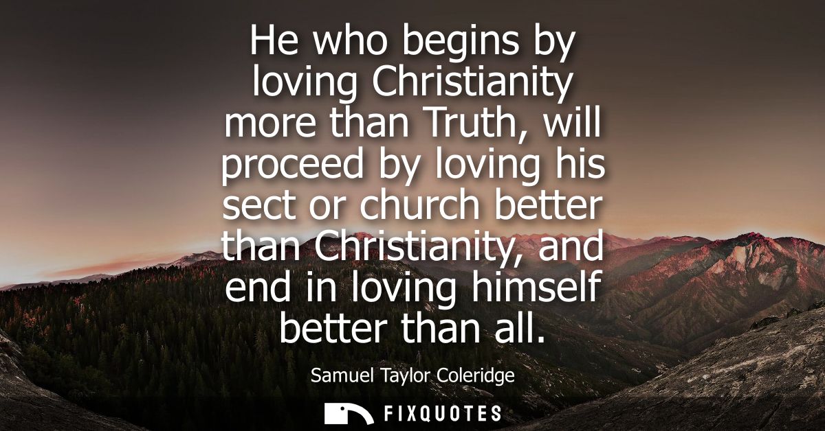 He who begins by loving Christianity more than Truth, will proceed by loving his sect or church better than Christianity