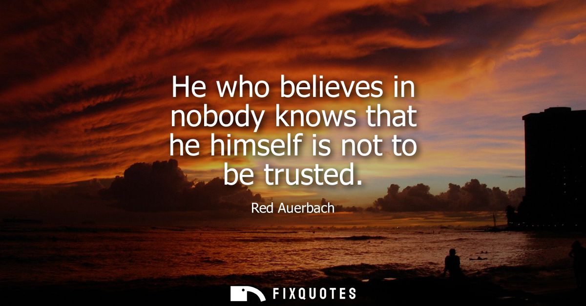 He who believes in nobody knows that he himself is not to be trusted